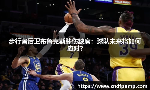 步行者后卫布鲁克斯膝伤缺席：球队未来将如何应对？
